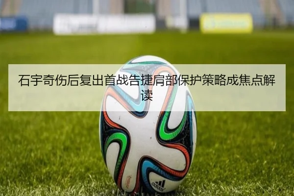 石宇奇伤后复出首战告捷肩部保护策略成焦点解读