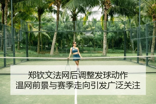 郑钦文法网后调整发球动作 温网前景与赛季走向引发广泛关注