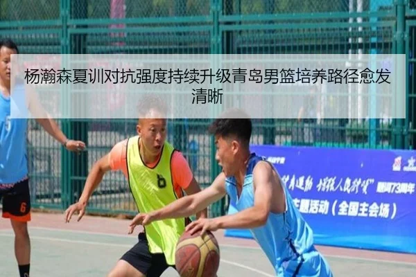 杨瀚森夏训对抗强度持续升级青岛男篮培养路径愈发清晰