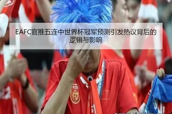EAFC官推五连中世界杯冠军预测引发热议背后的逻辑与影响