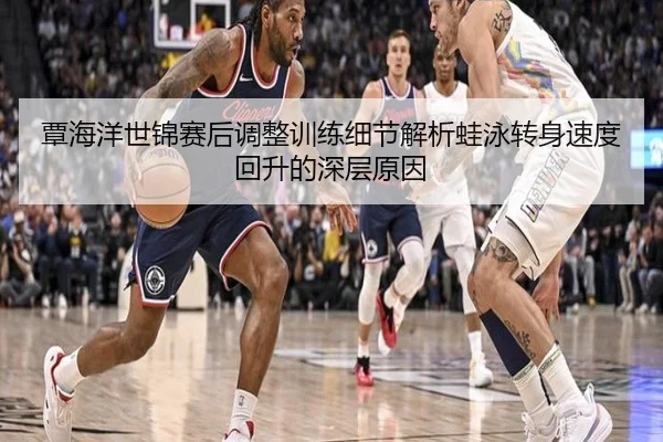 覃海洋世锦赛后调整训练细节解析蛙泳转身速度回升的深层原因